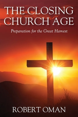 The Closing Church Age: Preparation for the Great Harvest by Oman, Robert