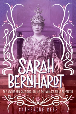 Sarah Bernhardt: The Divine and Dazzling Life of the World's First Superstar by Reef, Catherine