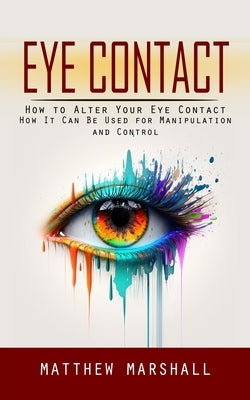 Eye Contact: How to Alter Your Eye Contact (How It Can Be Used for Manipulation and Control) by Marshall, Matthew