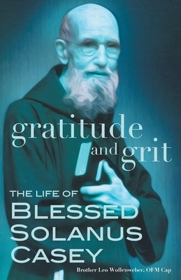 Gratitude and Grit: The Life of Blessed Solanus Casey by Wollenweber, Leo