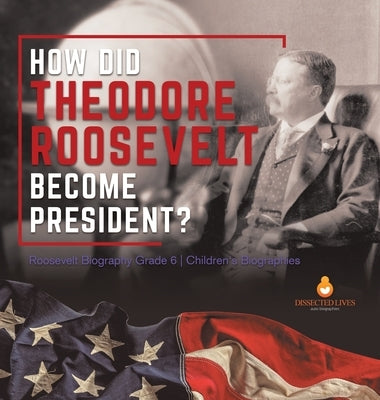 How Did Theodore Roosevelt Become President? Roosevelt Biography Grade 6 Children's Biographies by Dissected Lives