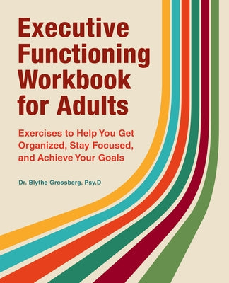 Executive Functioning Workbook for Adults: Exercises to Help You Get Organized, Stay Focused, and Achieve Your Goals by Grossberg, Blythe