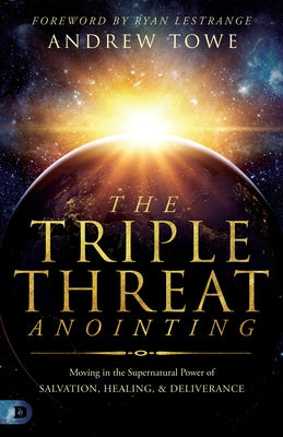 The Triple Threat Anointing: Moving in the Supernatural Power of Salvation, Healing and Deliverance by Towe, Andrew