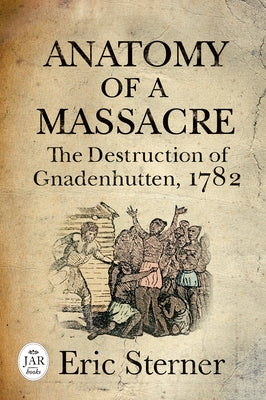 Anatomy of a Massacre: The Destruction of Gnadenhutten, 1782 by Sterner, Eric
