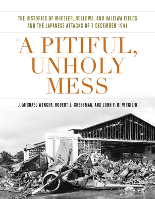 A Pitiful, Unholy Mess: The Histories of Wheeler Bellows and Haleiwa Fields and the Japanese Attacks of 7 December 1941 by Wenger, J. Michael