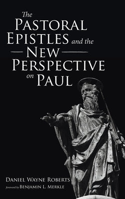 The Pastoral Epistles and the New Perspective on Paul by Roberts, Daniel Wayne