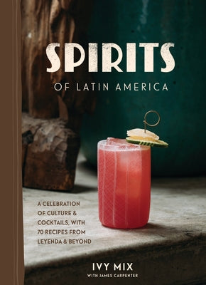 Spirits of Latin America: A Celebration of Culture & Cocktails, with 100 Recipes from Leyenda & Beyond by Mix, Ivy