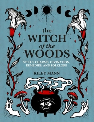 The Witch of the Woods: Spells, Charms, Divination, Remedies, and Folklore by Mann, Kiley
