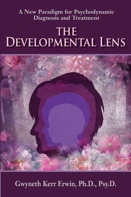 The Developmental Lens: A New Paradigm for Psychodynamic Diagnosis and Treatment by Erwin, Gwyn Kerr
