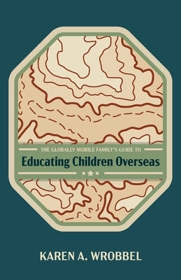 The Globally Mobile Family's Guide to Educating Children Overseas by Wrobbel, Karen A.