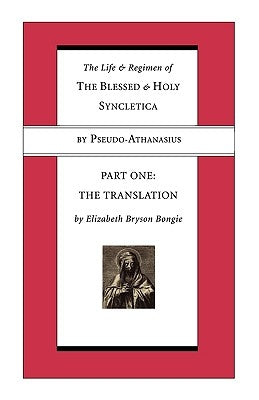Life and Regimen of the Blessed and Holy Syncletica, Part One: Part One: The Translation by Athanasius, Pseudo -.
