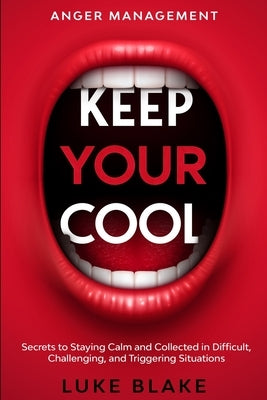 Anger Management: KEEP YOUR COOL - Secrets to Staying Calm and Collected in Difficult, Challenging, and Triggering Situations by Blake, Luke