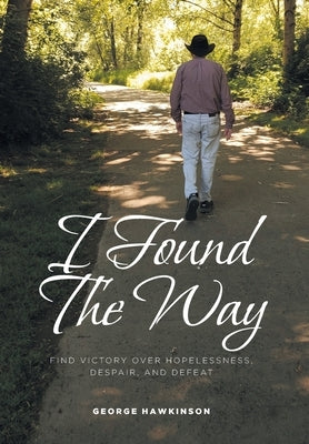 I Found The Way: Find Victory Over Hopelessness, Despair, and Defeat by Hawkinson, George