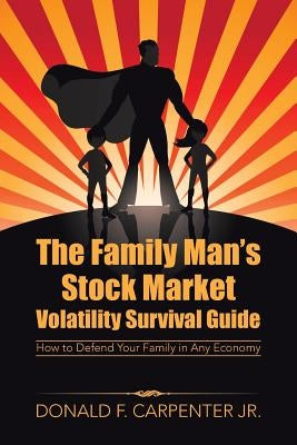 The Family Man's Stock Market Volatility Survival Guide: How to Defend Your Family in Any Economy by Carpenter Jr, Donald F.