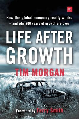 Life After Growth: How the Global Economy Really Works - And Why 200 Years of Growth Are Over by Morgan, Tim