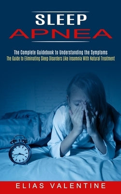 Sleep Apnea: The Complete Guidebook to Understanding the Symptoms (The Guide to Eliminating Sleep Disorders Like Insomnia With Natu by Valentine, Elias