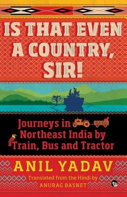 Is That Even a Country, Sir!: Journeys in Northeast India by Train, Bus and Tractor by Yadav, Anil