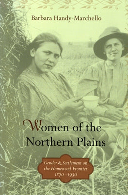 Women of the Northern Plains: Gender and Settlement on the Homestead Frontier by Handy-Marchello, Barbara