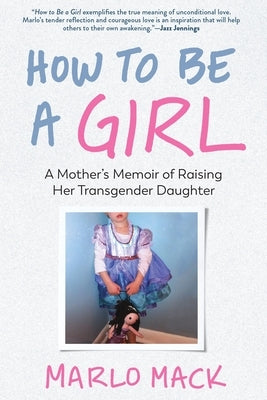 How to Be a Girl: A Mother's Memoir of Raising Her Transgender Daughter by Mack, Marlo