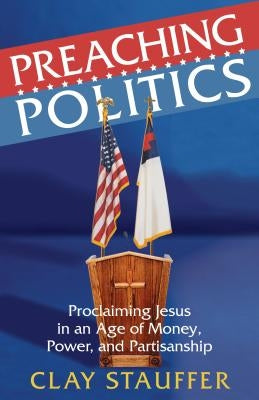 Preaching Politics: Proclaiming Jesus in an Age of Money, Power, and Partisanship by Stauffer, Clay