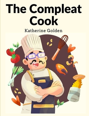 The Compleat Cook: Expertly Prescribing The Most Ready Wayes, Whether Italian, Spanish Or French by Katherine Golden