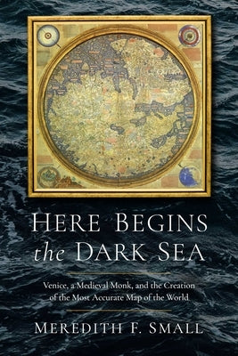 Here Begins the Dark Sea: Venice, a Medieval Monk, and the Creation of the Most Accurate Map of the World by Small, Meredith Francesca