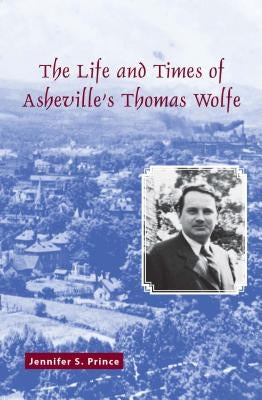 The Life and Times of Asheville's Thomas Wolfe by Prince, Jennifer S.