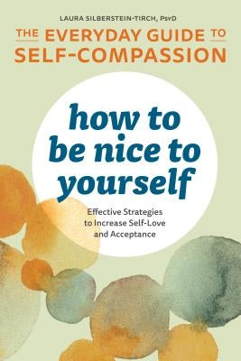 How to Be Nice to Yourself: The Everyday Guide to Self Compassion: Effective Strategies to Increase Self-Love and Acceptance by Silberstein-Tirch, Laura, PsyD