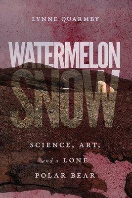 Watermelon Snow: Science, Art, and a Lone Polar Bear by Quarmby, Lynne