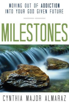 Milestones: Moving Out of Addiction Into Your God Given Future by Almaraz