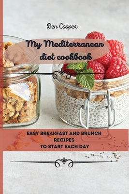 My Mediterranean Diet Cookbook: Easy Breakfast And Brunch Recipes To Start Each Day by Cooper, Ben