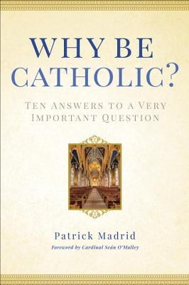 Why Be Catholic?: Ten Answers to a Very Important Question by Madrid, Patrick