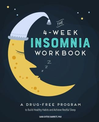The 4-Week Insomnia Workbook: A Drug-Free Program to Build Healthy Habits and Achieve Restful Sleep by Dittoe Barrett, Sara, PhD