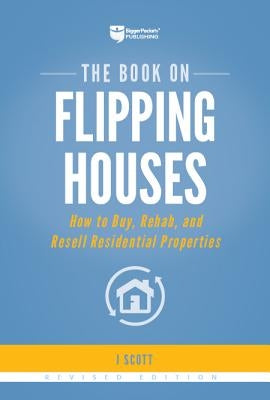 The Book on Flipping Houses: How to Buy, Rehab, and Resell Residential Properties by Scott, J.