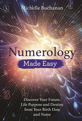 Numerology Made Easy: Discover Your Future, Life Purpose and Destiny from Your Birth Date and Name by Buchanan, Michelle