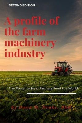 A Profile of the Farm Machinery Industry: The Power to Help Farmers Feed the World by Drake, Dawn M.