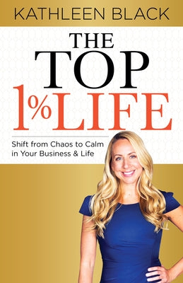The Top 1% Life: Shift from Chaos to Calm in Your Business & Life by Black, Kathleen