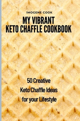 My Vibrant Keto Chaffle Cookbook: 50 Creative Keto Chaffle Ideas for your Lifestyle by Cook, Imogene