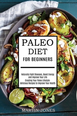 Paleo Diet for Beginners: Naturally Fight Diseases, Boost Energy and Improve Your Life (Creating Your Paleo Lifestyle-delicious Recipes to Impro by Jones, Martin