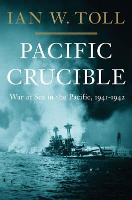 Pacific Crucible: War at Sea in the Pacific, 1941-1942 by Toll, Ian W.