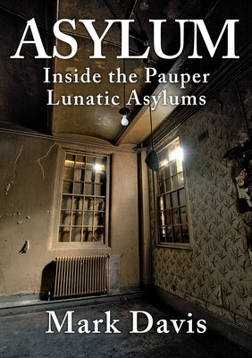 Asylum: Inside the Pauper Lunatic Asylums by Davis, Mark