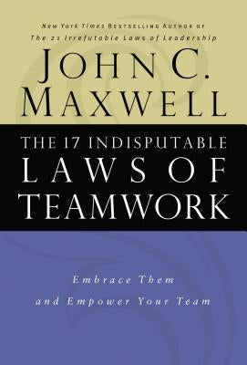 The 17 Indisputable Laws of Teamwork: Embrace Them and Empower Your Team by Maxwell, John C.