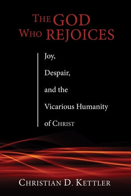 The God Who Rejoices: Joy, Despair, and the Vicarious Humanity of Christ by Kettler, Christian D.
