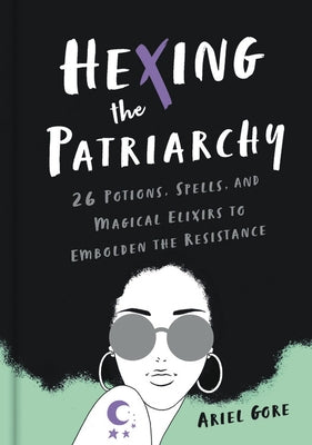 Hexing the Patriarchy: 26 Potions, Spells, and Magical Elixirs to Embolden the Resistance by Gore, Ariel