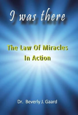 I Was There: The Law of Miracles in Action by Gaard, Beverly J.