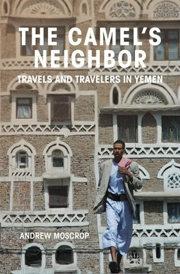 The Camel's Neighbor: Travels and Travelers in Yemen by Moscrop, Andrew