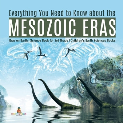Everything You Need to Know about the Mesozoic Eras - Eras on Earth - Science Book for 3rd Grade - Children's Earth Sciences Books by Baby Professor