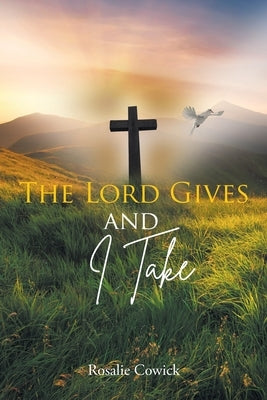 The Lord Gives and I Take by Cowick, Rosalie