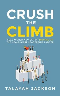 Crush the Climb: Real-World Advice for Moving Up the Healthcare Leadership Ladder by Jackson, Talayah