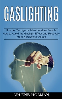 Gaslighting: How to Avoid the Gaslight Effect and Recovery From Narcissistic Abuse (How to Recognize Manipulative People) by Holman, Arlene